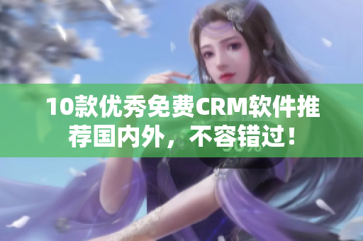 10款优秀免费CRM软件推荐国内外，不容错过！
