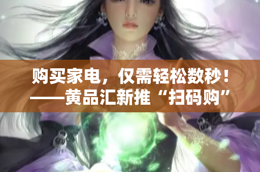 购买家电，仅需轻松数秒！——黄品汇新推“扫码购”功能