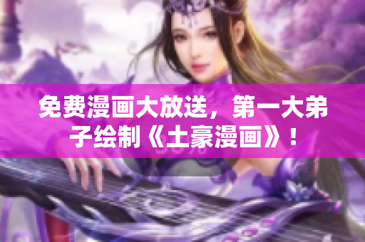 免费漫画大放送，第一大弟子绘制《土豪漫画》！
