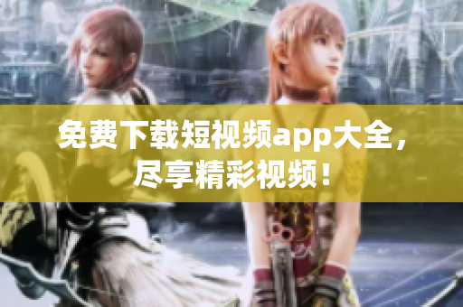 免费下载短视频app大全,尽享精彩视频! 免费下载短视频app大全,尽享精彩视频!