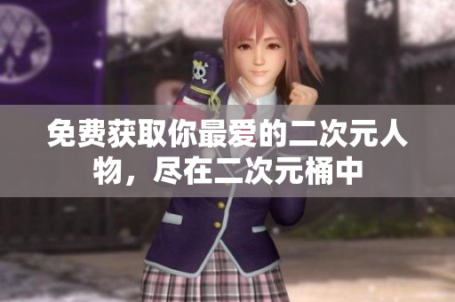 免费获取你最爱的二次元人物，尽在二次元桶中
