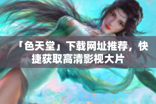 「色天堂」下载网址推荐，快捷获取高清影视大片