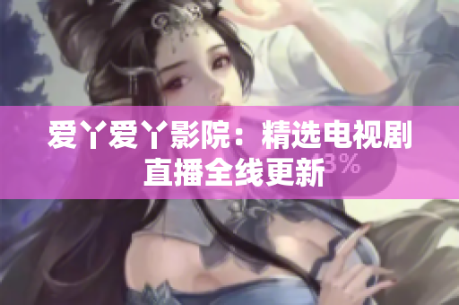 爱丫爱丫影院：精选电视剧 直播全线更新