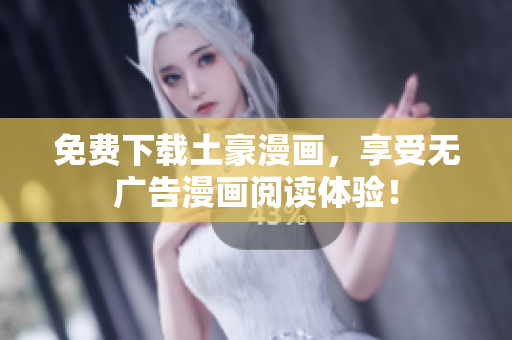 免费下载土豪漫画，享受无广告漫画阅读体验！