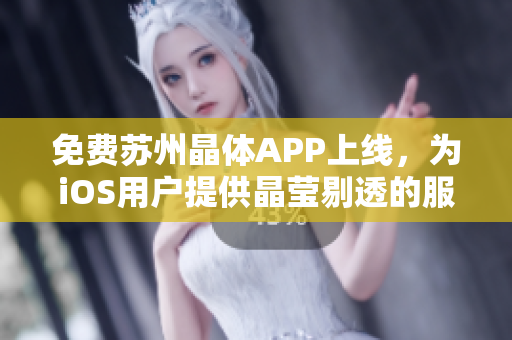 免费苏州晶体APP上线，为iOS用户提供晶莹剔透的服务