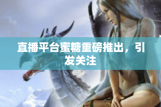 直播平台蜜糖重磅推出，引发关注