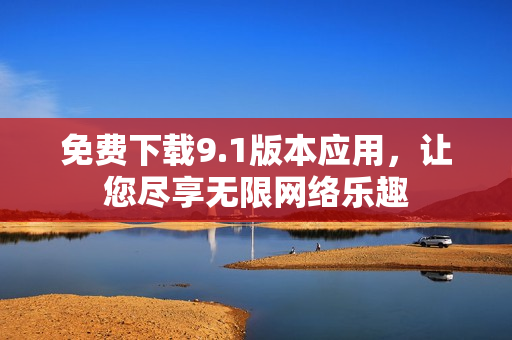 免费下载9.1版本应用，让您尽享无限网络乐趣