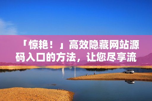 「惊艳！」高效隐藏网站源码入口的方法，让您尽享流畅操作。