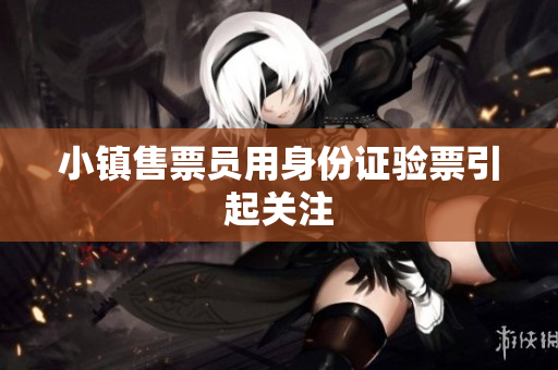 小镇售票员用身份证验票引起关注