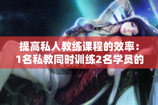 提高私人教练课程的效率：1名私教同时训练2名学员的策略