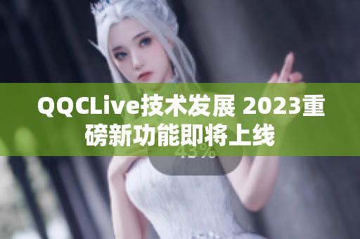 QQCLive技术发展 2023重磅新功能即将上线
