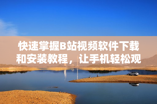 快速掌握B站视频软件下载和安装教程，让手机轻松观看