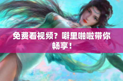 免费看视频？噼里啪啦带你畅享！