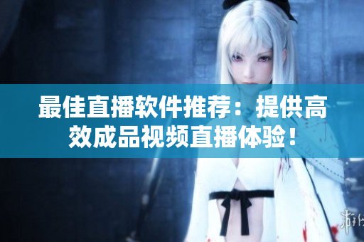 最佳直播软件推荐：提供高效成品视频直播体验！