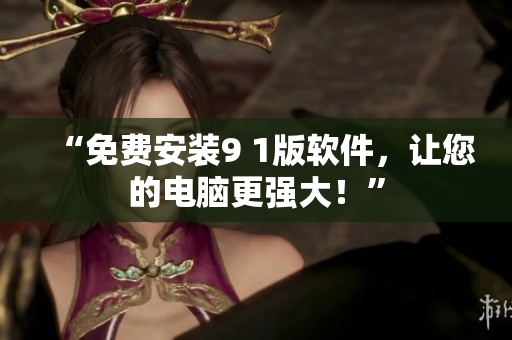 “免费安装9 1版软件，让您的电脑更强大！”