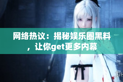 网络热议：揭秘娱乐圈黑料，让你get更多内幕