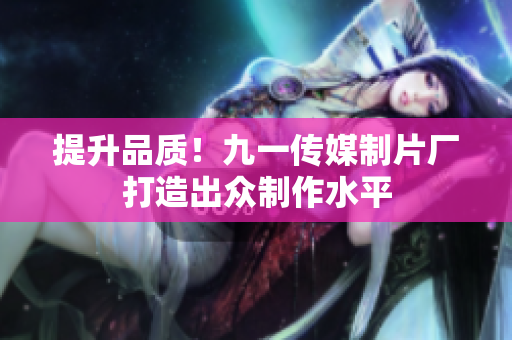 提升品质！九一传媒制片厂打造出众制作水平