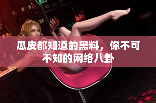 瓜皮都知道的黑料，你不可不知的网络八卦