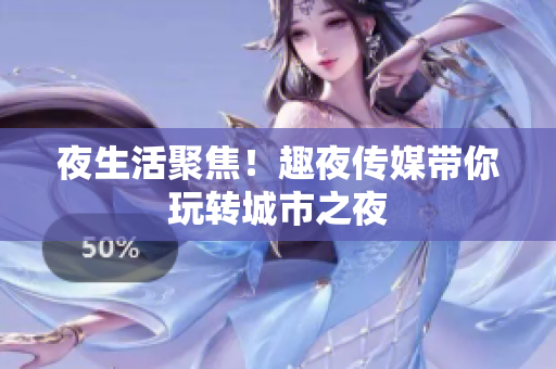 夜生活聚焦！趣夜传媒带你玩转城市之夜