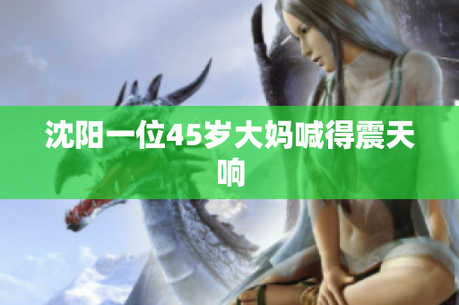 沈阳一位45岁大妈喊得震天响