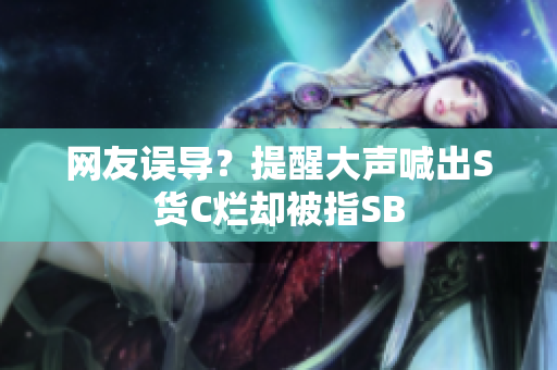 网友误导？提醒大声喊出S货C烂却被指SB