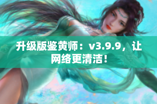 升级版鉴黄师：v3.9.9，让网络更清洁！