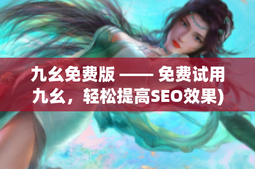 九幺免费版 —— 免费试用九幺，轻松提高SEO效果)