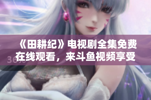 《田耕纪》电视剧全集免费在线观看，来斗鱼视频享受惊喜吧！
