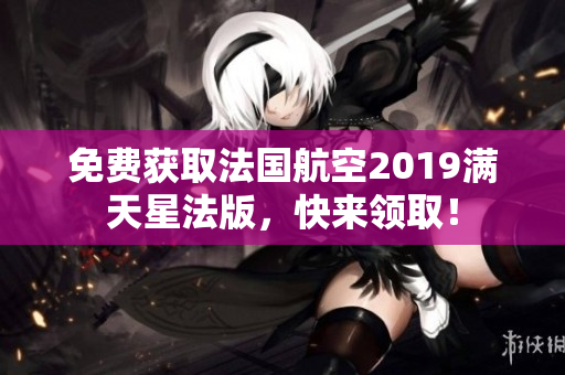 免费获取法国航空2019满天星法版，快来领取！