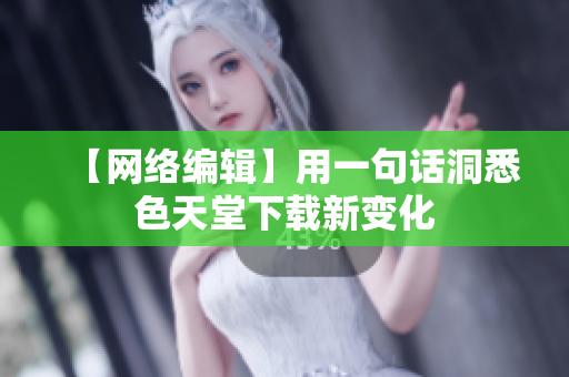 【网络编辑】用一句话洞悉色天堂下载新变化