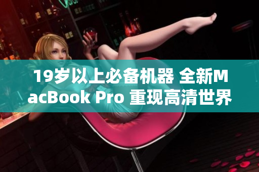19岁以上必备机器 全新MacBook Pro 重现高清世界