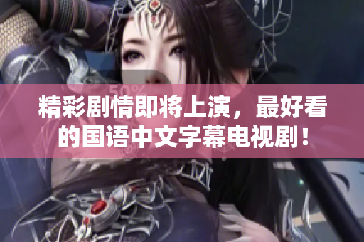 精彩剧情即将上演，最好看的国语中文字幕电视剧！
