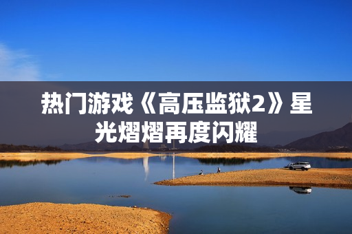热门游戏《高压监狱2》星光熠熠再度闪耀