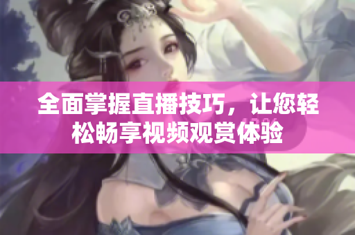 全面掌握直播技巧，让您轻松畅享视频观赏体验