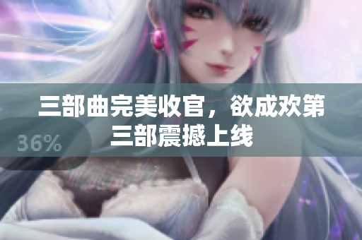 三部曲完美收官，欲成欢第三部震撼上线