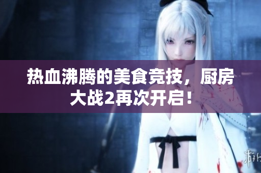 热血沸腾的美食竞技，厨房大战2再次开启！