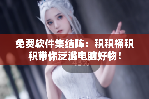 免费软件集结阵：积积桶积积带你泛滥电脑好物！
