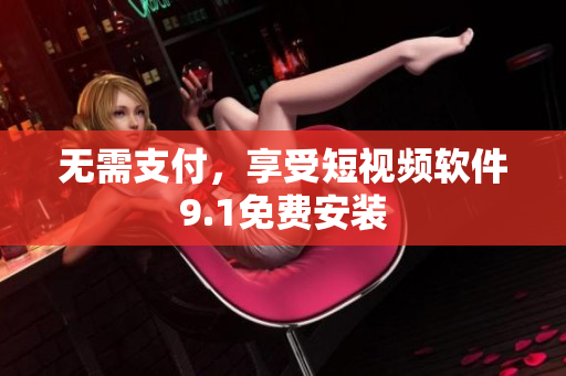 无需支付，享受短视频软件9.1免费安装