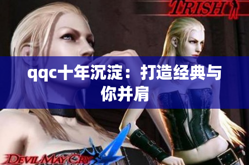qqc十年沉淀：打造经典与你并肩
