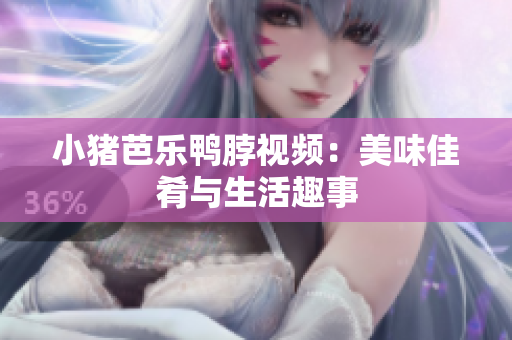 小猪芭乐鸭脖视频：美味佳肴与生活趣事