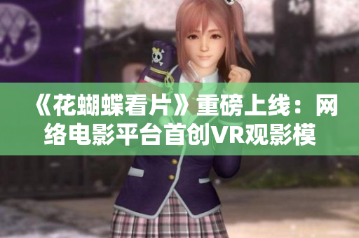 《花蝴蝶看片》重磅上线：网络电影平台首创VR观影模式