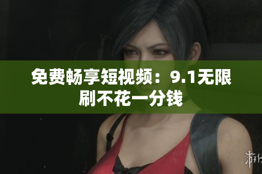 免费畅享短视频：9.1无限刷不花一分钱