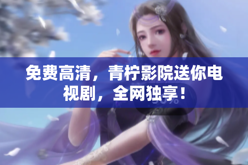 免费高清，青柠影院送你电视剧，全网独享！