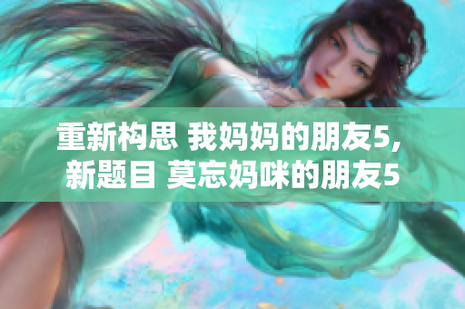 重新构思 我妈妈的朋友5, 新题目 莫忘妈咪的朋友5