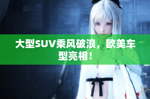 大型SUV乘风破浪，欧美车型亮相！