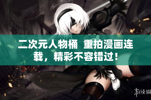 二次元人物桶  重拍漫画连载，精彩不容错过！