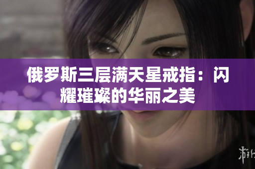 俄罗斯三层满天星戒指：闪耀璀璨的华丽之美