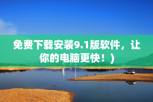 免费下载安装9.1版软件，让你的电脑更快！)
