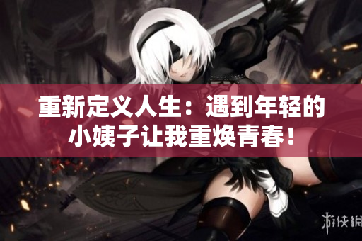 重新定义人生：遇到年轻的小姨子让我重焕青春！