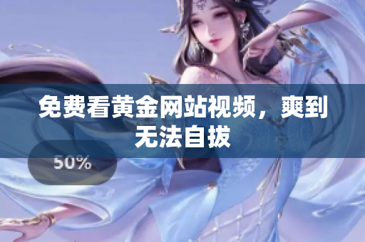 免费看黄金网站视频，爽到无法自拔